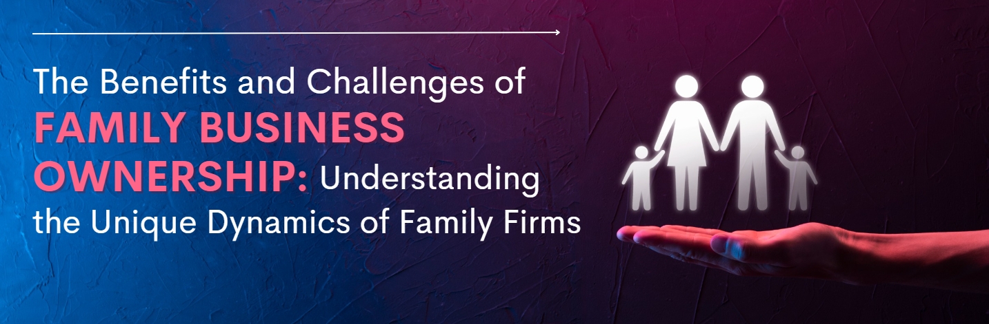 The Benefits and Challenges of Family Business Ownership Understanding the Unique Dynamics of Family Firms