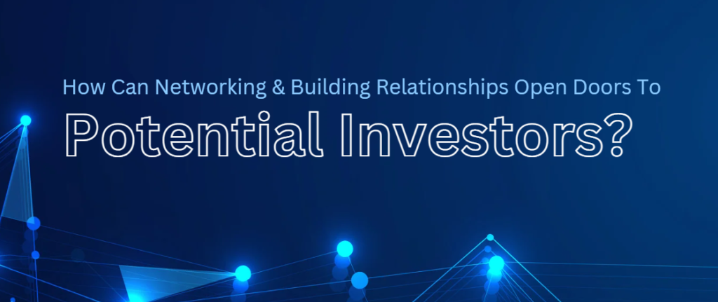 How Can Networking & Building Relationships Open Doors To Potential Investors?